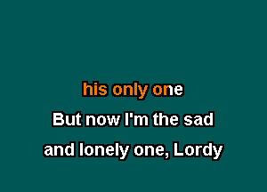 his only one
But now I'm the sad

and lonely one, Lordy