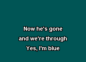 Now he's gone

and we're through

Yes, I'm blue