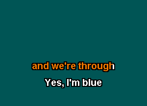 and we're through

Yes, I'm blue