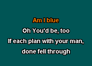 Am I blue
Oh You'd be, too

If each plan with your man,

done fell through