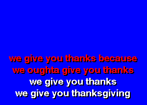 we give you thanks
we give you thanksgiving