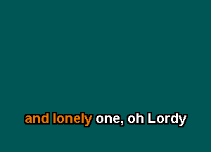and lonely one, oh Lordy