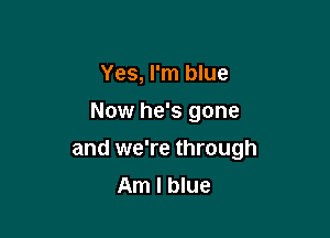 Yes, I'm blue
Now he's gone

and we're through
Am I blue