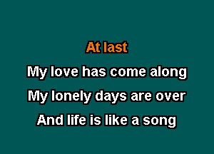 At last
My love has come along

My lonely days are over

And life is like a song