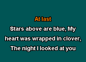 At last
Stars above are blue, My

heart was wrapped in clover,

The night I looked at you