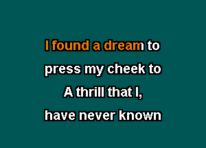 I found a dream to

press my cheek to

A thrill that l,

have never known