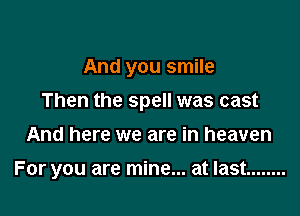 And you smile
Then the spell was cast

And here we are in heaven

For you are mine... at last ........