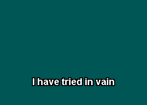 l have tried in vain