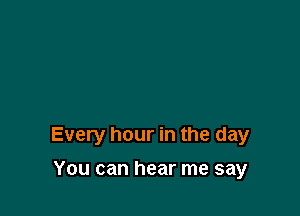 Every hour in the day

You can hear me say