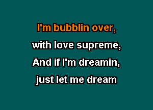 I'm bubblin over,
with love supreme,

And if I'm dreamin,

just let me dream