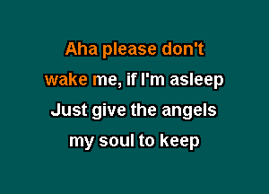 Aha please don't
wake me, if I'm asleep

Just give the angels

my soul to keep