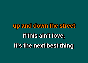 up and down the street
If this ain't love,

it's the next best thing