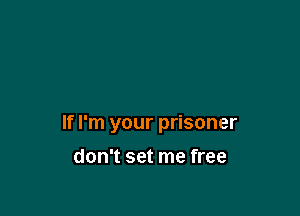 If I'm your prisoner

don't set me free