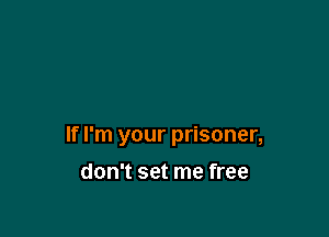 If I'm your prisoner,

don't set me free