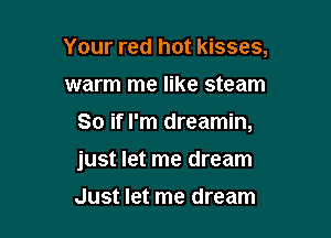 Your red hot kisses,
warm me like steam
So if I'm dreamin,

just let me dream

Just let me dream