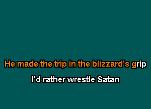 He made the trip in the blizzard's grip

I'd rather wrestle Satan