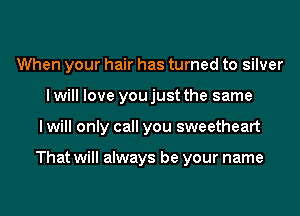 When your hair has turned to silver
I will love you just the same
I will only call you sweetheart

That will always be your name