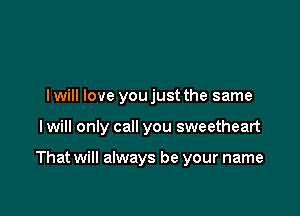 I will love you just the same

I will only call you sweetheart

That will always be your name