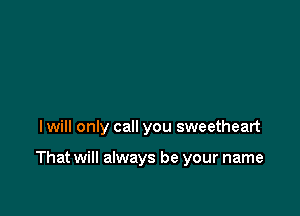 I will only call you sweetheart

That will always be your name