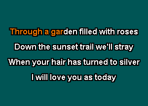 Through a garden filled with roses
Down the sunset trail we'll stray
When your hair has turned to silver

I will love you as today