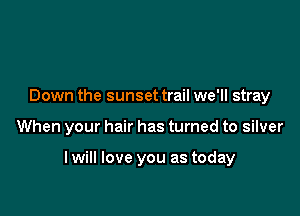 Down the sunset trail we'll stray

When your hair has turned to silver

I will love you as today