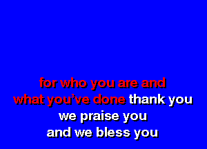 thank you
we praise you
and we bless you