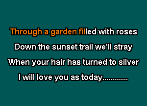 Through a garden filled with roses
Down the sunset trail we'll stray
When your hair has turned to silver

I will love you as today .............