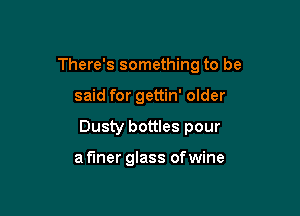 There's something to be

said for gettin' older

Dusty bottles pour

a finer glass of wine