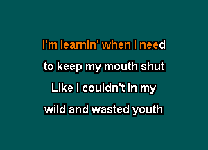 I'm learnin' when I need
to keep my mouth shut

Like I couldn't in my

wild and wasted youth