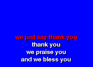 thank you
we praise you
and we bless you