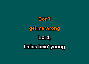 DonT
get me wrong
Lord.

I miss bein' young
