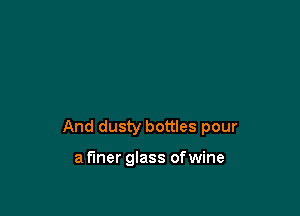 And dusty bottles pour

a finer glass of wine