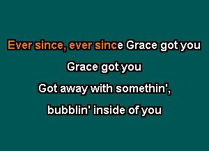 Ever since, ever since Grace got you
Grace got you

Got away with somethin',

bubblin' inside ofyou