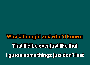 Who'd thought and who'd known
That it'd be overjust like that

lguess some things just don't last