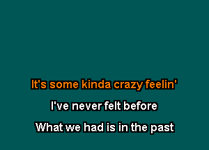 It's some kinda crazy feelin'

I've never felt before

What we had is in the past