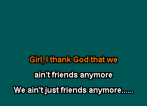 Girl, lthank God that we

ain't friends anymore

We ain'tjust friends anymore ......