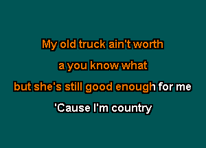 My old truck ain't worth

a you know what
but she's still good enough for me

'Cause I'm country