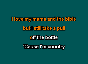 I love my mama and the bible
but I still take a pull
off the bottle

'Cause I'm country