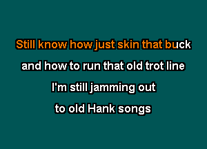 Still know howjust skin that buck

and how to run that old trot line

I'm stilljamming out

to old Hank songs