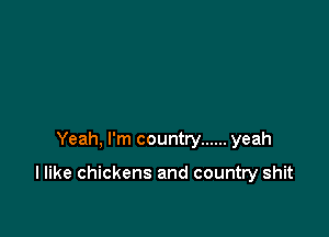 Yeah, I'm country ...... yeah

I like chickens and country shit