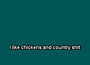 I like chickens and country shit