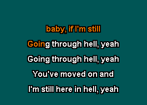 baby, ifl'm still
Going through hell, yeah

Going through hell, yeah

You've moved on and

I'm still here in hell, yeah