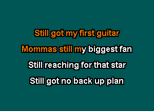 Still got my first guitar
Mommas still my biggest fan

Still reaching for that star

Still got no back up plan