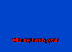 With my hands, yeah
