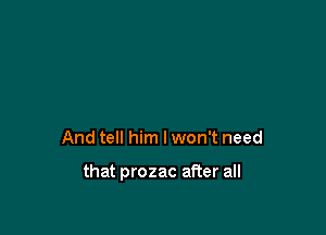 And tell him I won't need

that prozac after all