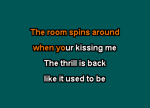 The room spins around

when your kissing me

The thrill is back

like it used to be