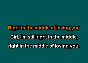 Right in the middle of loving you
Girl, I'm still right in the middle,

right in the middle of loving you.