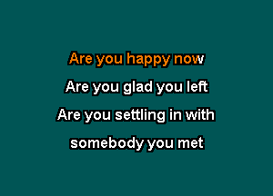 Are you happy now
Are you glad you left

Are you settling in with

somebody you met