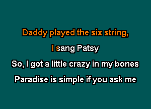 Daddy played the six string,
I sang Patsy

So, I got a little crazy in my bones

Paradise is simple ifyou ask me