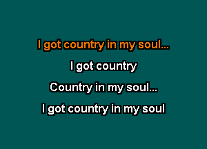 I got country in my soul...

I got country
Country in my soul...

I got country in my soul